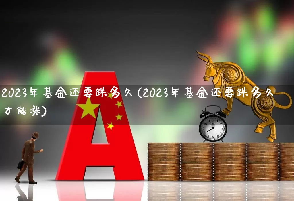 2023年基金还要跌多久(2023年基金还要跌多久才能涨)_https://www.wanyuyiyao.com_科创板_第1张