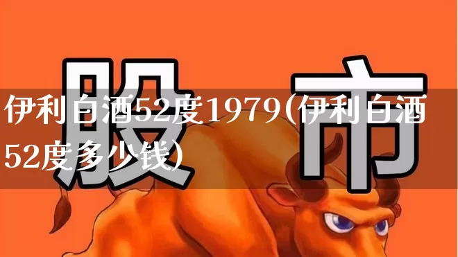 伊利白酒52度1979(伊利白酒52度多少钱)_https://www.wanyuyiyao.com_深交所_第1张