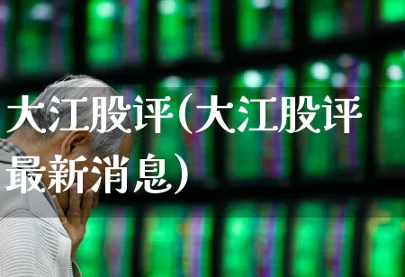 大江股评(大江股评最新消息)_https://www.wanyuyiyao.com_科创板_第1张