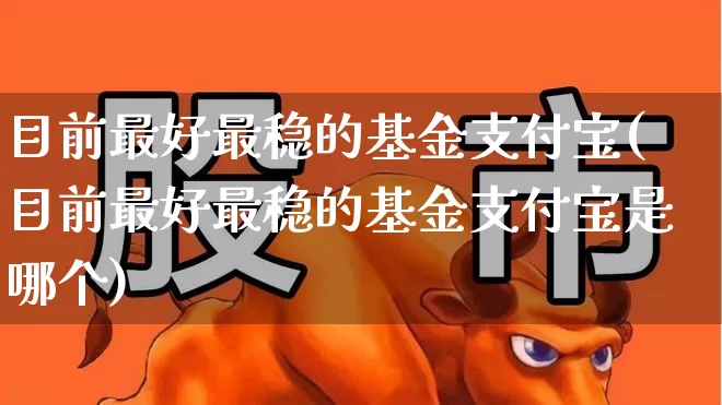 目前最好最稳的基金支付宝(目前最好最稳的基金支付宝是哪个)_https://www.wanyuyiyao.com_科创板_第1张