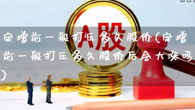 定增前一般打压多久股价(定增前一般打压多久股价后会大涨吗)_https://www.wanyuyiyao.com_创业板_第1张
