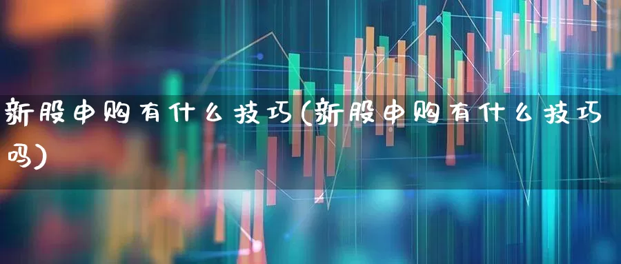 新股申购有什么技巧(新股申购有什么技巧吗)_https://www.wanyuyiyao.com_北交所_第1张