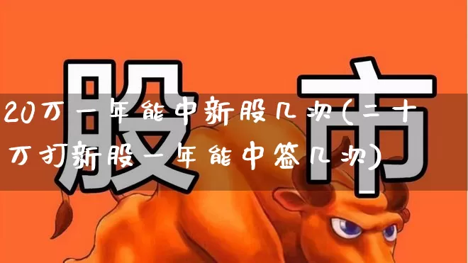 20万一年能中新股几次(二十万打新股一年能中签几次)_https://www.wanyuyiyao.com_深交所_第1张