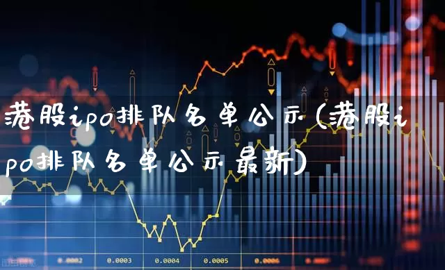 港股ipo排队名单公示(港股ipo排队名单公示最新)_https://www.wanyuyiyao.com_创业板_第1张