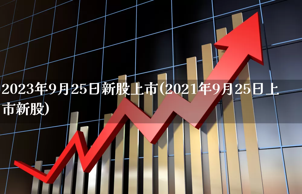 2023年9月25日新股上市(2021年9月25日上市新股)_https://www.wanyuyiyao.com_上交所_第1张