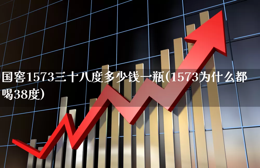 国窖1573三十八度多少钱一瓶(1573为什么都喝38度)_https://www.wanyuyiyao.com_深交所_第1张