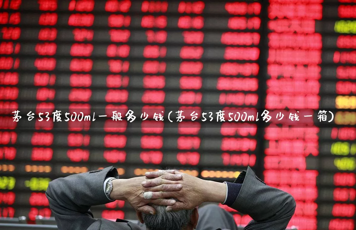 茅台53度500ml一般多少钱(茅台53度500ml多少钱一箱)_https://www.wanyuyiyao.com_创业板_第1张