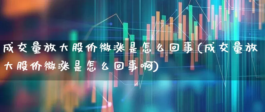 成交量放大股价微涨是怎么回事(成交量放大股价微涨是怎么回事啊)_https://www.wanyuyiyao.com_深交所_第1张