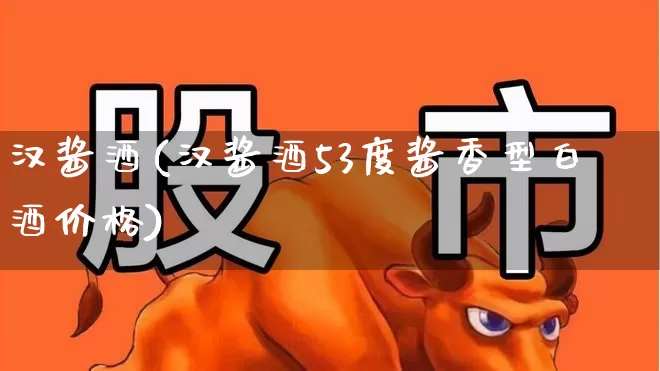 汉酱酒(汉酱酒53度酱香型白酒价格)_https://www.wanyuyiyao.com_创业板_第1张
