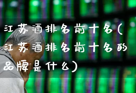 江苏酒排名前十名(江苏酒排名前十名的品牌是什么)_https://www.wanyuyiyao.com_科创板_第1张