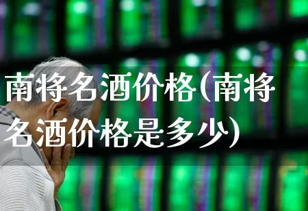 南将名酒价格(南将名酒价格是多少)_https://www.wanyuyiyao.com_上交所_第1张
