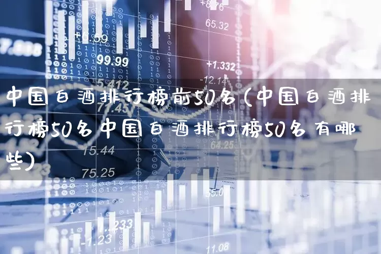中国白酒排行榜前50名(中国白酒排行榜50名中国白酒排行榜50名有哪些)_https://www.wanyuyiyao.com_深交所_第1张